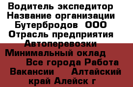 Водитель-экспедитор › Название организации ­ Бутербродов, ООО › Отрасль предприятия ­ Автоперевозки › Минимальный оклад ­ 30 000 - Все города Работа » Вакансии   . Алтайский край,Алейск г.